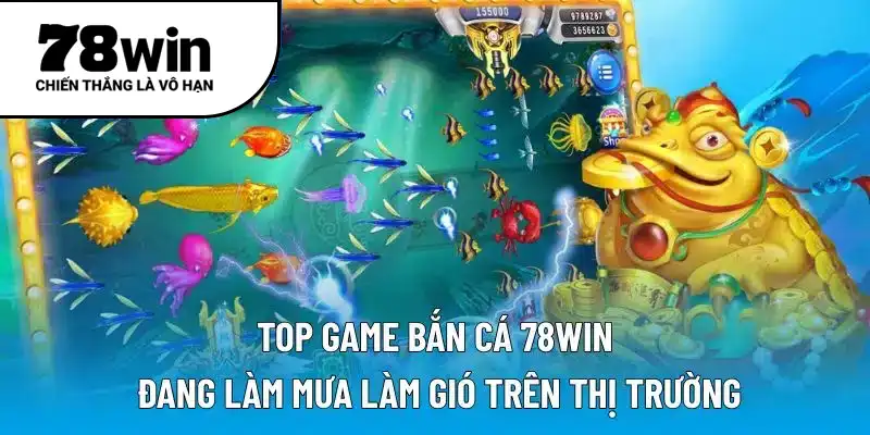 Top game bắn cá 78WIN đang làm mưa làm gió trên thị trường